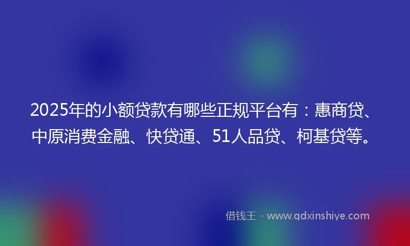 2025年的小额贷款有哪些正规平台有：惠商贷、中原消费金融、快贷通、51人品贷、柯基贷等。