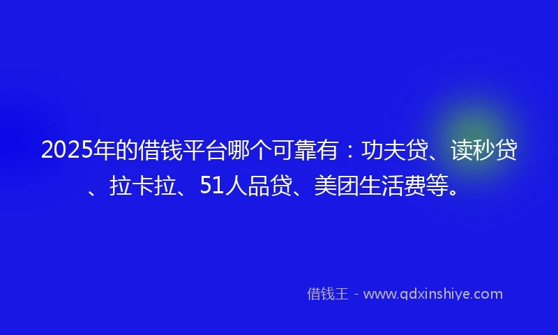 2025年的借钱平台哪个可靠有：功夫贷、读秒贷、拉卡拉、51人品贷、美团生活费等。
