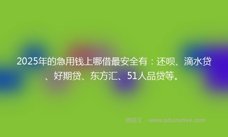 2025年的急用钱上哪借最安全有：还呗、滴水贷、好期贷、东方汇、51人品贷等。