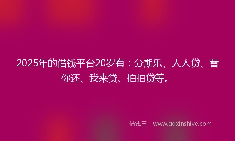 2025年的借钱平台20岁有：分期乐、人人贷、替你还、我来贷、拍拍贷等。