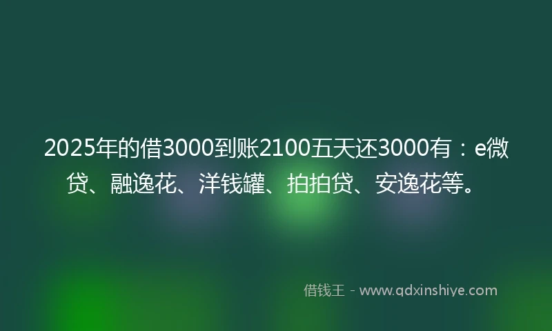 2025年的借3000到账2100五天还3000有：e微贷、融逸花、洋钱罐、拍拍贷、安逸花等。
