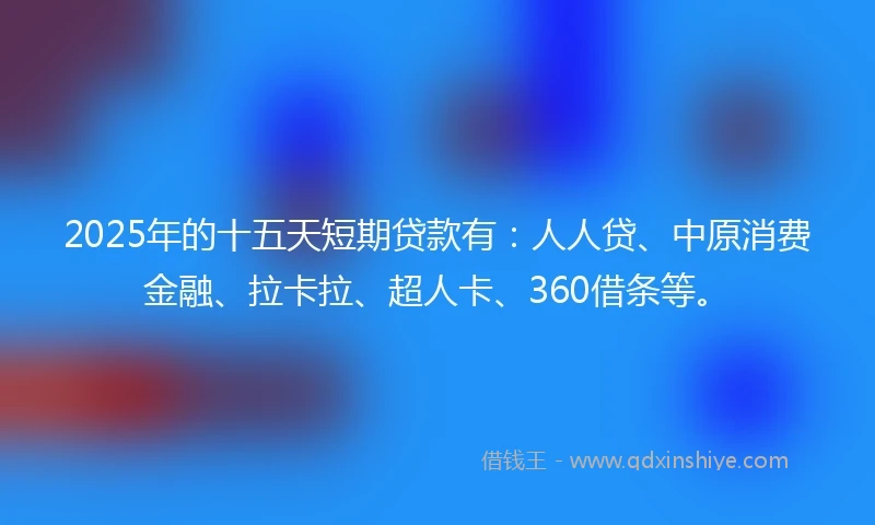 2025年的十五天短期贷款有：人人贷、中原消费金融、拉卡拉、超人卡、360借条等。