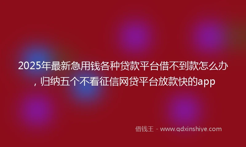 2025年最新急用钱各种贷款平台借不到款怎么办，归纳五个不看征信网贷平台放款快的app
