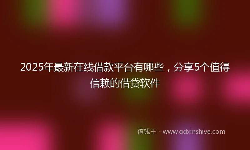 2025年最新在线借款平台有哪些，分享5个值得信赖的借贷软件