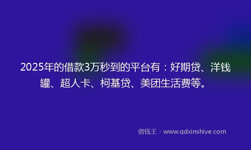 2025年的借款3万秒到的平台有：好期贷、洋钱罐、超人卡、柯基贷、美团生活费等。
