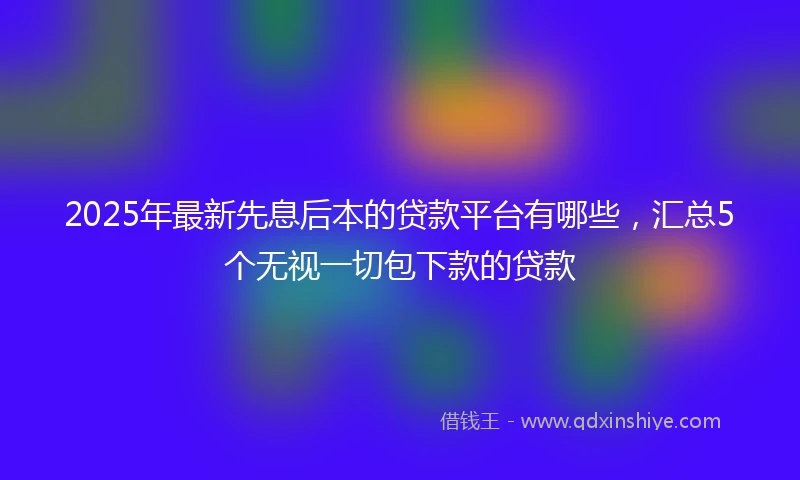 2025年最新先息后本的贷款平台有哪些，汇总5个无视一切包下款的贷款