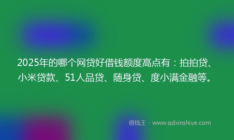 2025年的哪个网贷好借钱额度高点有：拍拍贷、小米贷款、51人品贷、随身贷、度小满金融等。