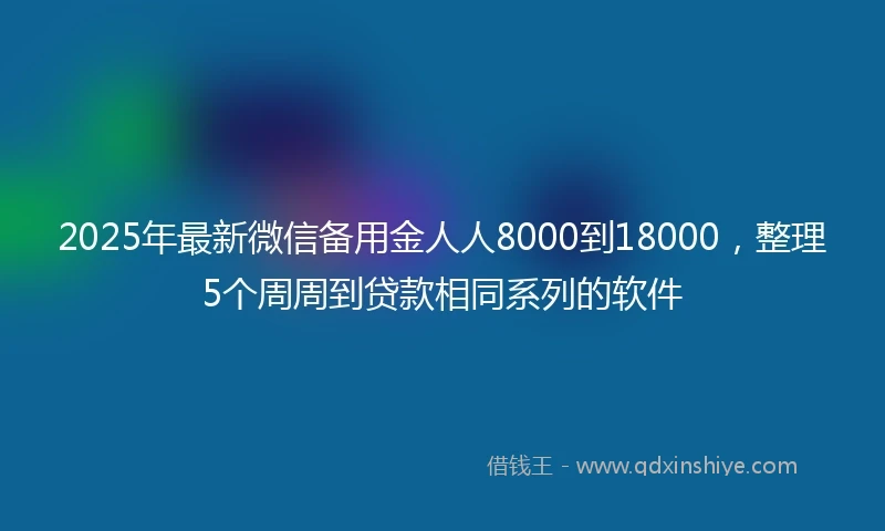 2025年最新微信备用金人人8000到18000，整理5个周周到贷款相同系列的软件