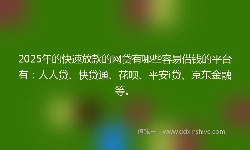 2025年的快速放款的网贷有哪些容易借钱的平台有：人人贷、快贷通、花呗、平安i贷、京东金融等。
