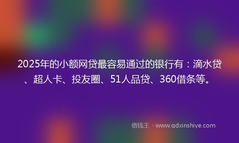2025年的小额网贷最容易通过的银行有：滴水贷、超人卡、投友圈、51人品贷、360借条等。