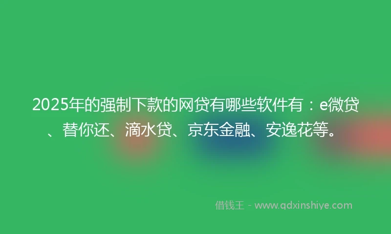 2025年的强制下款的网贷有哪些软件有：e微贷、替你还、滴水贷、京东金融、安逸花等。
