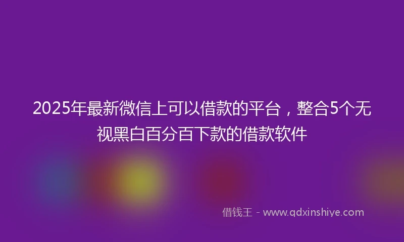 2025年最新微信上可以借款的平台，整合5个无视黑白百分百下款的借款软件