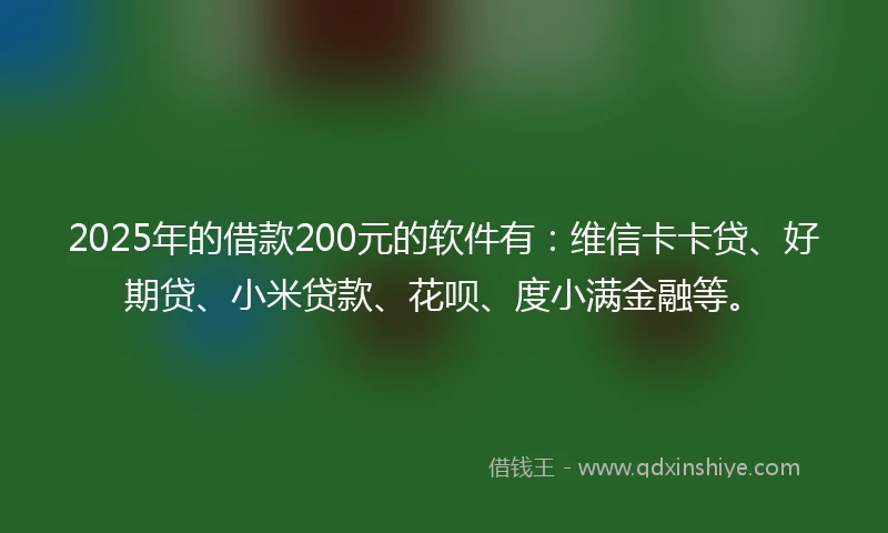 2025年的借款200元的软件有：维信卡卡贷、好期贷、小米贷款、花呗、度小满金融等。