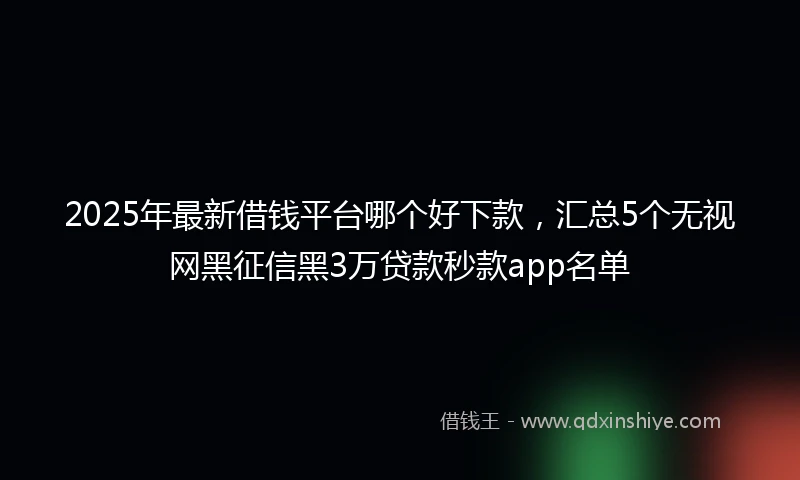 2025年最新借钱平台哪个好下款，汇总5个无视网黑征信黑3万贷款秒款app名单