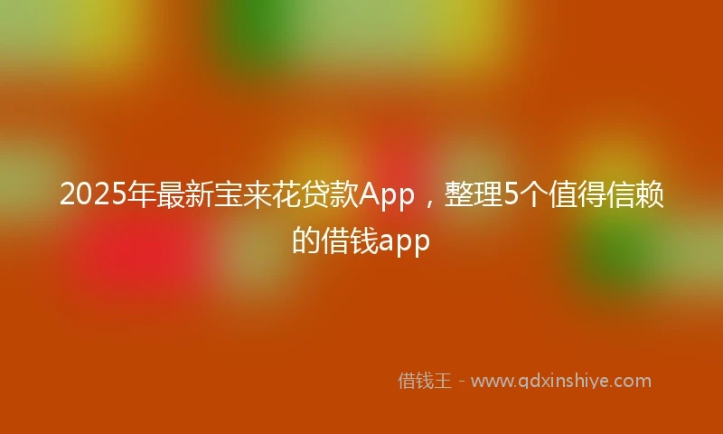 2025年最新宝来花贷款App，整理5个值得信赖的借钱app