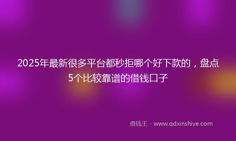 2025年最新很多平台都秒拒哪个好下款的，盘点5个比较靠谱的借钱口子