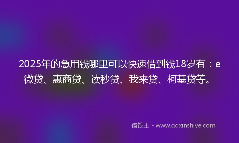 2025年的急用钱哪里可以快速借到钱18岁有：e微贷、惠商贷、读秒贷、我来贷、柯基贷等。