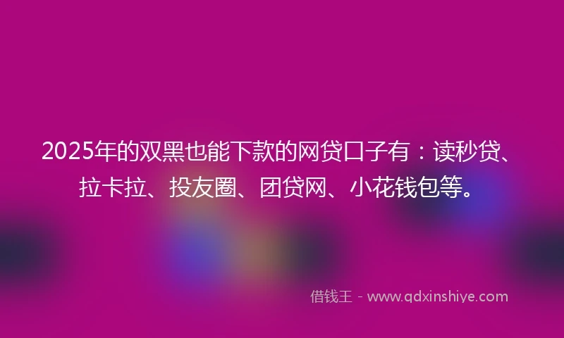 2025年的双黑也能下款的网贷口子有：读秒贷、拉卡拉、投友圈、团贷网、小花钱包等。