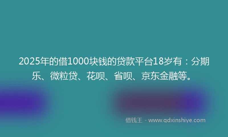 2025年的借1000块钱的贷款平台18岁有：分期乐、微粒贷、花呗、省呗、京东金融等。