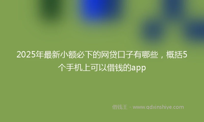 2025年最新小额必下的网贷口子有哪些，概括5个手机上可以借钱的app