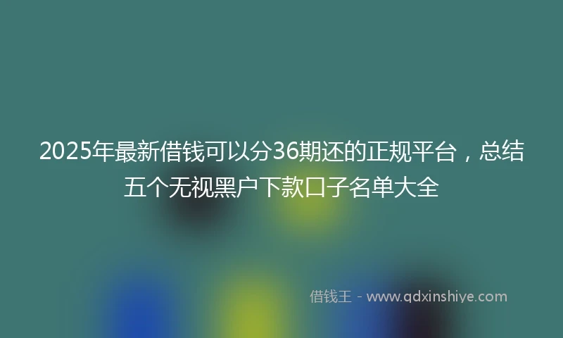 2025年最新借钱可以分36期还的正规平台，总结五个无视黑户下款口子名单大全