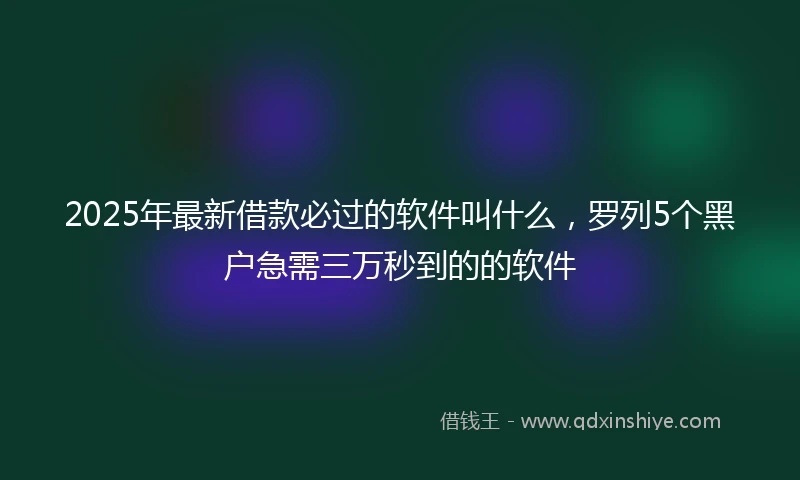 2025年最新借款必过的软件叫什么，罗列5个黑户急需三万秒到的的软件