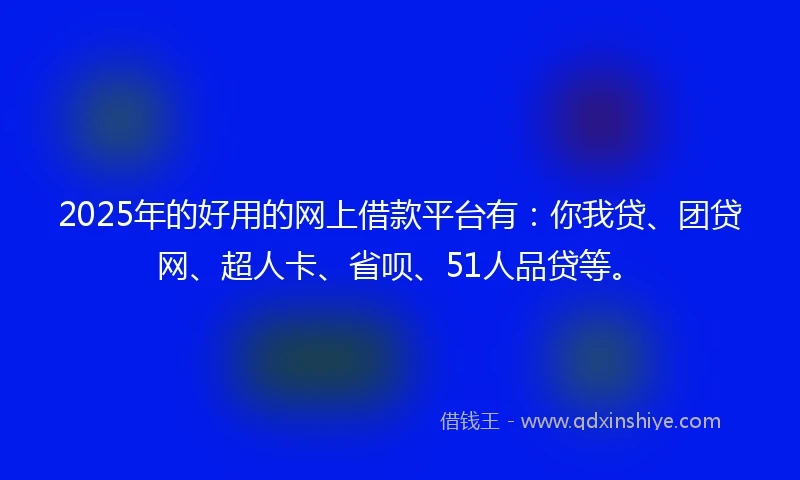 2025年的好用的网上借款平台有：你我贷、团贷网、超人卡、省呗、51人品贷等。