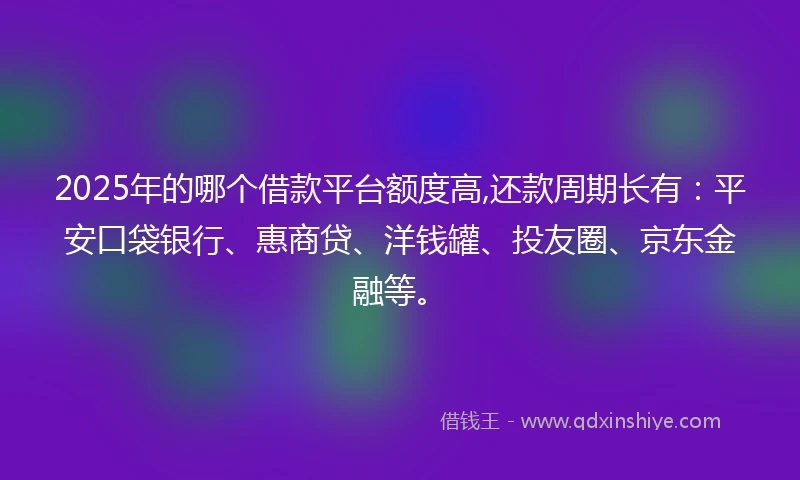 2025年的哪个借款平台额度高,还款周期长有：平安口袋银行、惠商贷、洋钱罐、投友圈、京东金融等。