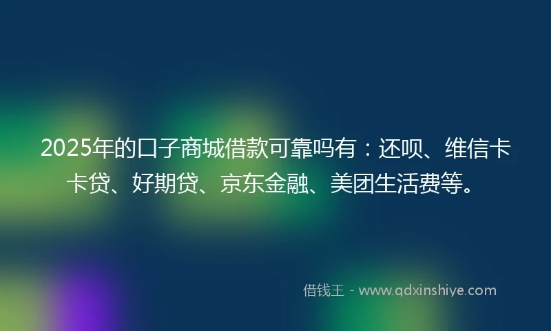 2025年的口子商城借款可靠吗有：还呗、维信卡卡贷、好期贷、京东金融、美团生活费等。