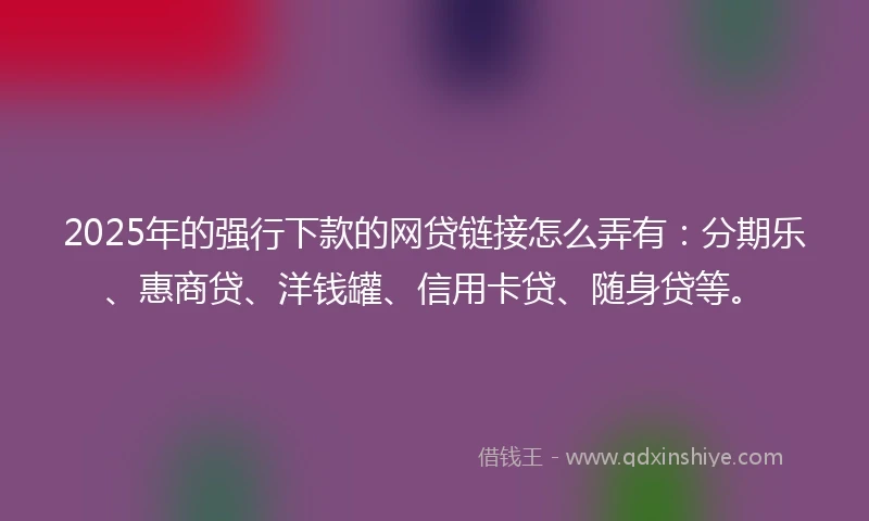 2025年的强行下款的网贷链接怎么弄有：分期乐、惠商贷、洋钱罐、信用卡贷、随身贷等。