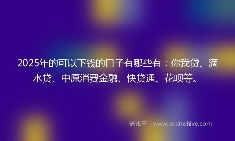 2025年的可以下钱的口子有哪些有：你我贷、滴水贷、中原消费金融、快贷通、花呗等。