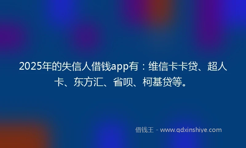 2025年的失信人借钱app有：维信卡卡贷、超人卡、东方汇、省呗、柯基贷等。