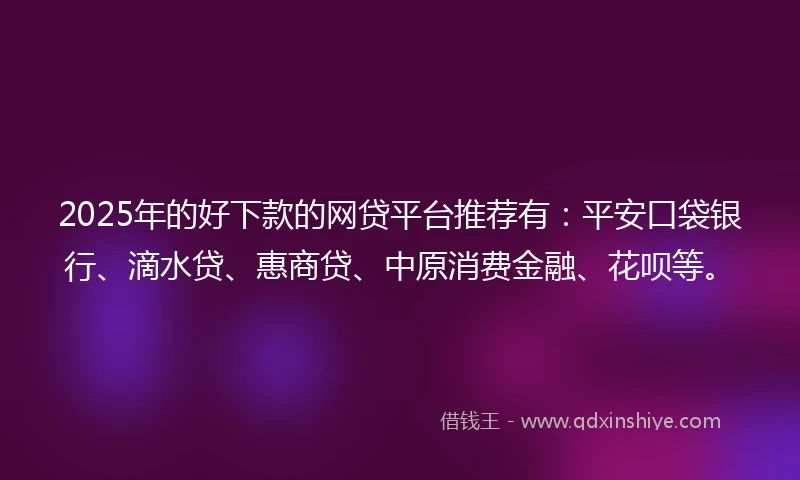 2025年的好下款的网贷平台推荐有：平安口袋银行、滴水贷、惠商贷、中原消费金融、花呗等。