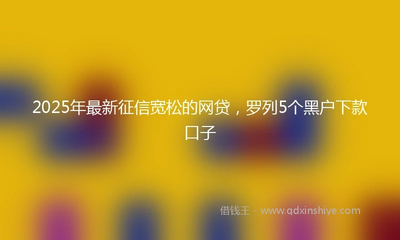 2025年最新征信宽松的网贷，罗列5个黑户下款口子