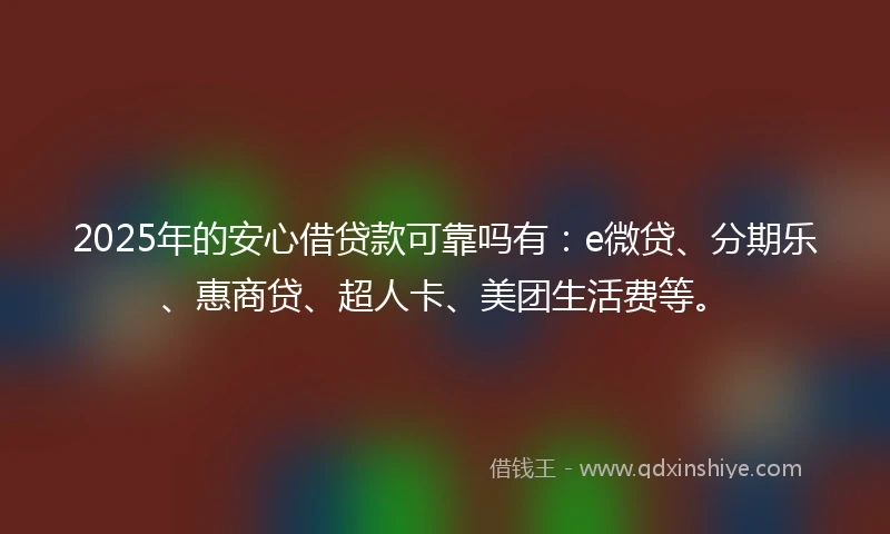 2025年的安心借贷款可靠吗有：e微贷、分期乐、惠商贷、超人卡、美团生活费等。