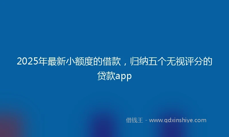 2025年最新小额度的借款，归纳五个无视评分的贷款app