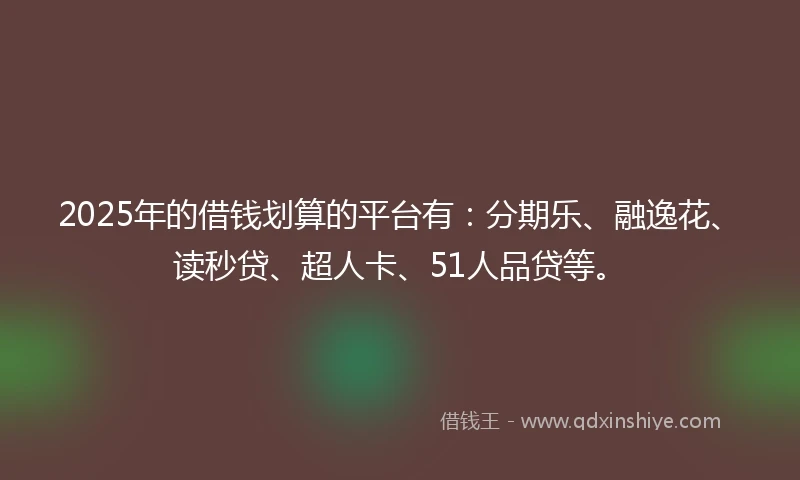 2025年的借钱划算的平台有：分期乐、融逸花、读秒贷、超人卡、51人品贷等。