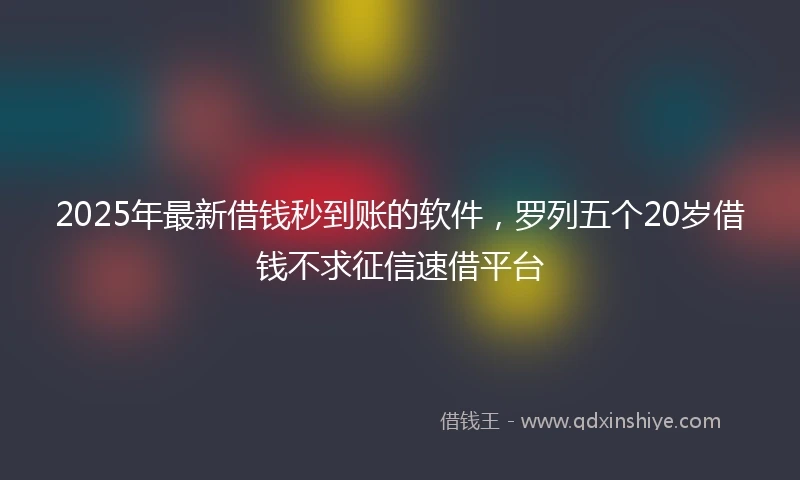 2025年最新借钱秒到账的软件，罗列五个20岁借钱不求征信速借平台