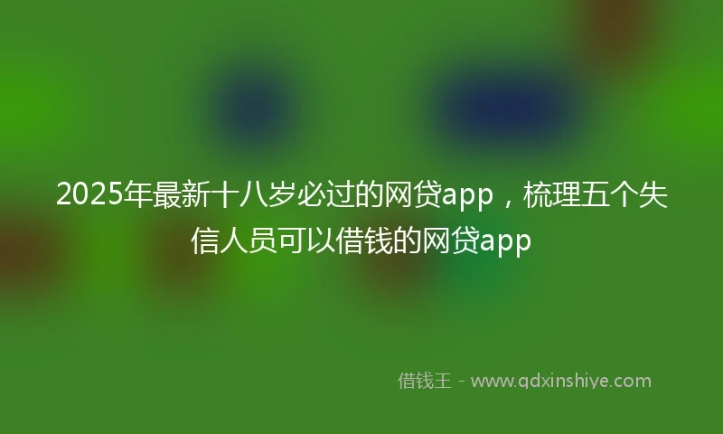 2025年最新十八岁必过的网贷app，梳理五个失信人员可以借钱的网贷app