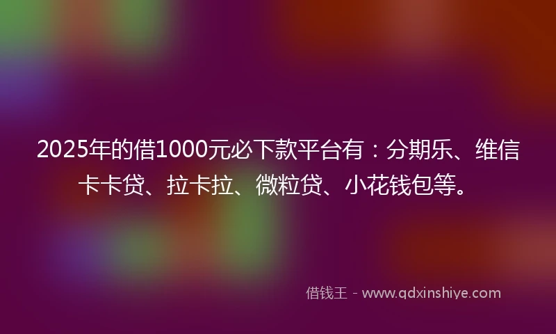 2025年的借1000元必下款平台有：分期乐、维信卡卡贷、拉卡拉、微粒贷、小花钱包等。