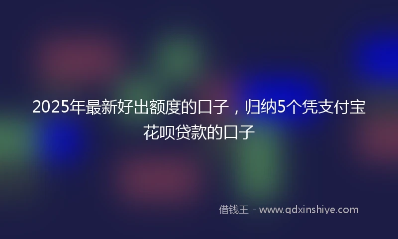 2025年最新好出额度的口子，归纳5个凭支付宝花呗贷款的口子