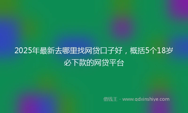 2025年最新去哪里找网贷口子好，概括5个18岁必下款的网贷平台
