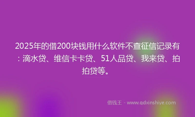 2025年的借200块钱用什么软件不查征信记录有：滴水贷、维信卡卡贷、51人品贷、我来贷、拍拍贷等。