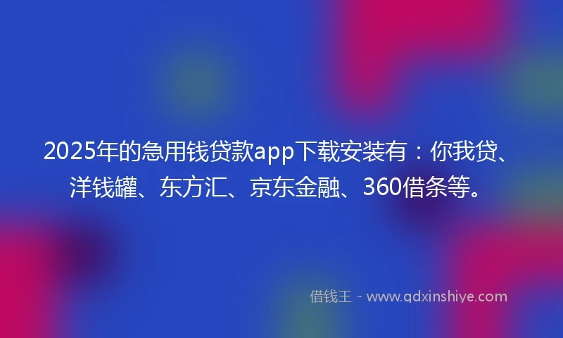 2025年的急用钱贷款app下载安装有：你我贷、洋钱罐、东方汇、京东金融、360借条等。