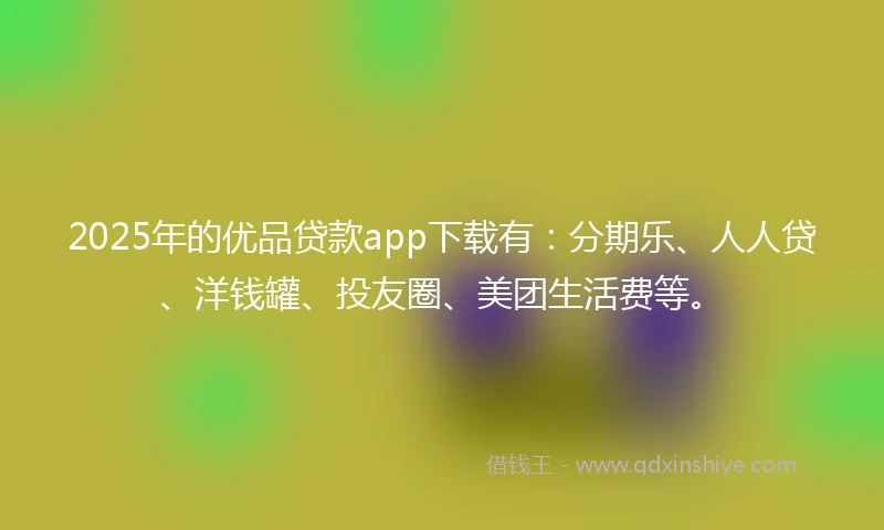 2025年的优品贷款app下载有：分期乐、人人贷、洋钱罐、投友圈、美团生活费等。