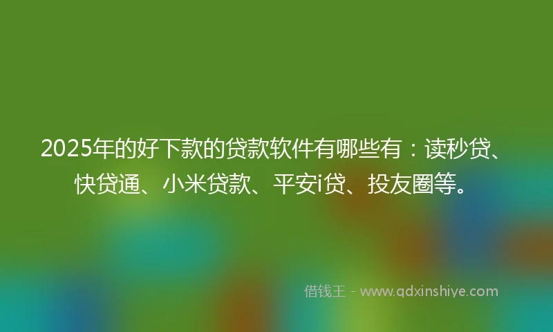 2025年的好下款的贷款软件有哪些有：读秒贷、快贷通、小米贷款、平安i贷、投友圈等。