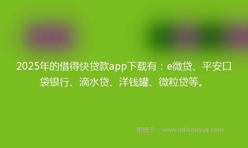 2025年的借得快贷款app下载有：e微贷、平安口袋银行、滴水贷、洋钱罐、微粒贷等。