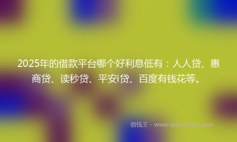 2025年的借款平台哪个好利息低有：人人贷、惠商贷、读秒贷、平安i贷、百度有钱花等。