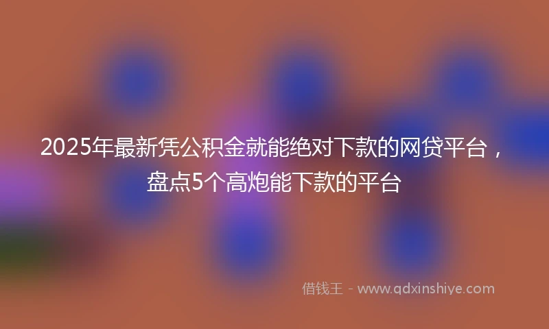 2025年最新凭公积金就能绝对下款的网贷平台，盘点5个高炮能下款的平台