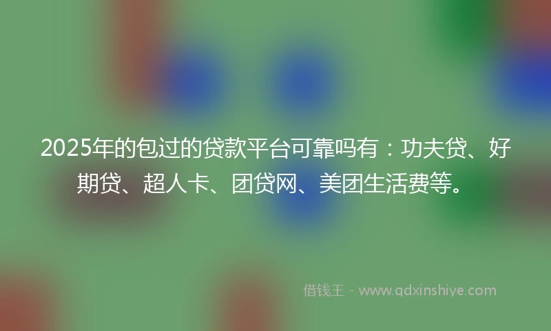 2025年的包过的贷款平台可靠吗有：功夫贷、好期贷、超人卡、团贷网、美团生活费等。